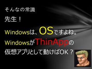 先生！
Windowsは、OSですよね。
WindowsがThinAppの
仮想アプリとして動けばOK？
そんなの常識
 