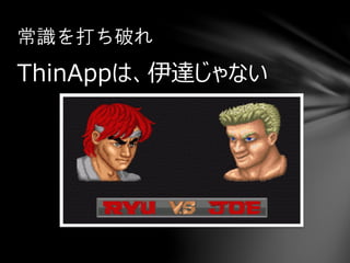 ThinAppは、伊達じゃない
常識を打ち破れ
 