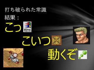 結果：
こっ
こいつ
動くぞ
打ち破られた常識
 