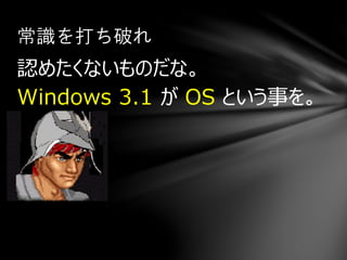 認めたくないものだな。
Windows 3.1 が OS という事を。
常識を打ち破れ
 