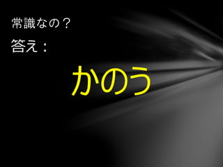 答え：
かのう
常識なの？
 