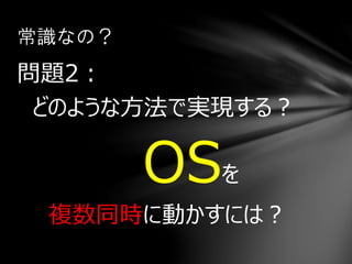問題2：
どのような方法で実現する？
OSを
複数同時に動かすには？
常識なの？
 