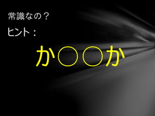 ヒント：
か○○か
常識なの？
 