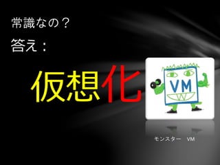 答え：
仮想化
常識なの？
モンスター VM
 