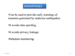 ADVANTAGES
•Can be used to provide early warnings of
tsunamis generated by undersea earthquakes.
•It avoids data spoofing.
•It avoids privacy leakage.
•Pollution monitoring.
4/2/2014 18
 