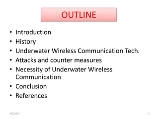 OUTLINE
• Introduction
• History
• Underwater Wireless Communication Tech.
• Attacks and counter measures
• Necessity of Underwater Wireless
Communication
• Conclusion
• References
4/2/2014 2
 