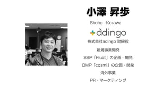 小澤 昇歩
新規事業開発
SSP「Fluct」の企画・開発
DMP「cosmi」の企画・開発
海外事業
PR・マーケティング
Shoho Kozawa
株式会社adingo 取締役
 