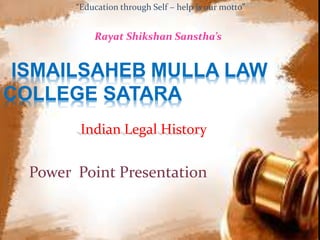 “Education through Self – help is our motto” 
Rayat Shikshan Sanstha’s 
ISMAILSAHEB MULLA LAW 
COLLEGE SATARA 
Indian Legal History 
Power Point Presentation 
 