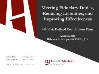 SAVANNAH tel 912.236.0261
BRUNSWICK tel 912.262.5996
H U N T E R M A C L E A N . C O M
Meeting Fiduciary Duties,
Reducing Liabilities, and
Improving Effectiveness
401(k) & Defined Contribution Plans
April 30, 2015
Rebecca L. Sczepanski, C.P.A., J.D.
 