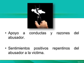 • Apoyo a conductas y razones del
abusador.
• Sentimientos positivos repentinos del
abusador a la victima.
 