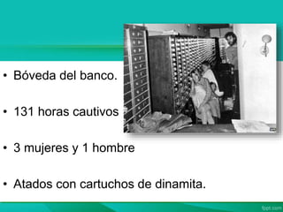 • Bóveda del banco.
• 131 horas cautivos
• 3 mujeres y 1 hombre
• Atados con cartuchos de dinamita.
 