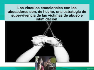 Los vínculos emocionales con los
abusadores son, de hecho, una estrategia de
supervivencia de las víctimas de abuso e
intimidación.
 