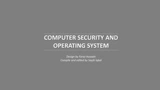 COMPUTER SECURITY AND
OPERATING SYSTEM
Design by Faraz Hussain
Compile and edited by Saqib Iqbal
 
