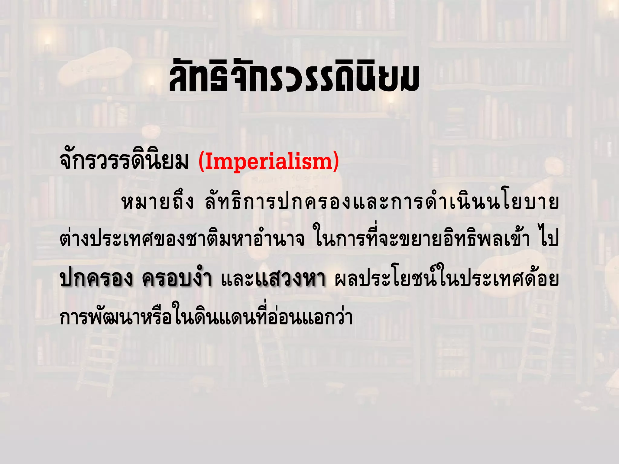 ลัทธิจักรวรรดินิยม
จักรวรรดินิยม (Imperialism)
หมายถึง ลัทธิการปกครองและการดําเนินนโยบาย
ต่างประเทศของชาติมหาอํานาจ ในการที่จะขยายอิทธิพลเข้า ไป
ปกครอง ครอบงํา และแสวงหา ผลประโยชน์ในประเทศด้อย
การพัฒนาหรือในดินแดนที่อ่อนแอกว่า
 