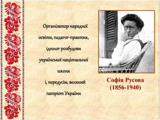 Організаторнародної
освіти, педагог-практик,
ідеолог розбудови
української національної
школи
і, передусім, великий
патріотУкраїни
Софія Русова
(1856-1940)
 