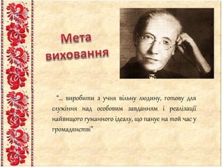“… виробити з учня вільну людину, готову для
служіння над особовим завданням і реалізації
найвищого гуманного ідеалу, що панує на той час у
громадянстві”
 