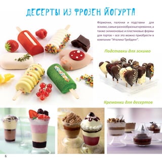 Формочки, палочки и подставки для
эскимо,самыеразнообразныекреманки,а
также силиконовые и пластиковые формы
для тортов – все это можно приобрести в
компании “Италика-Трейдинг”.
Десерты из фрозен йогурта
Подставки для эскимо
Креманки для десертов
6
 