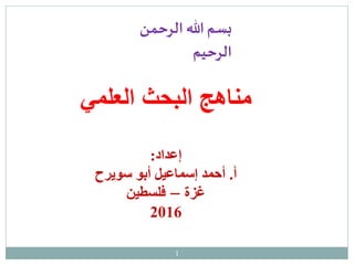 ‫العلمي‬ ‫البحث‬ ‫مناهج‬
‫إعداد‬:
‫أ‬.‫أبو‬ ‫إسماعيل‬ ‫أحمد‬‫سويرح‬
‫غزة‬–‫فلسطين‬
2016
‫الرحمن‬ ‫هللا‬‫بسم‬
‫الرحيم‬
1
 