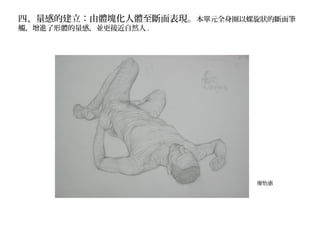 四、量感的建立：由體塊化人體至斷面表現。本單元全身圈以螺旋狀的斷面筆
觸，增進了形體的量感，並更接近自然人 .
廖怡惠
 