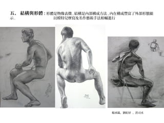 五、 結構與形體 : 形體是物像表徵 , 結構是內部構成方法 , 內在構成豐富了外部形態顯
示 . 以模特兒摩寫及名作藝術手法相輔進行
楊承鎬、劉虹妤 、洪司丞
 