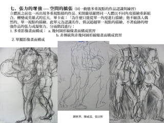 七、張力的 強增 ---- 空間的擴張（同一動態多重視點的作品認識與練習）
立體派之前也一再出現多重視點描的作品 . 米開蘭基羅將同一人體以不同角度描繪重新組
合，轉變成英雄式的宏大。畢卡索：「為什麼只能從單一角度進行描繪」他不願落入偶
然的、單一視點的描繪。此單元為認識名作，嘗試超越單一視點的描繪、不著痕跡的增
強作品的張力或凝聚力。分兩階段進行：
1. 多重影像畫面構成： a. 幾何圖形線條畫面構成實習
b. 非傳統與非幾何圖形線條畫面構成實習
2. 單獨影像畫面構成 
鍾秋華、陳威巡、張以昕
 