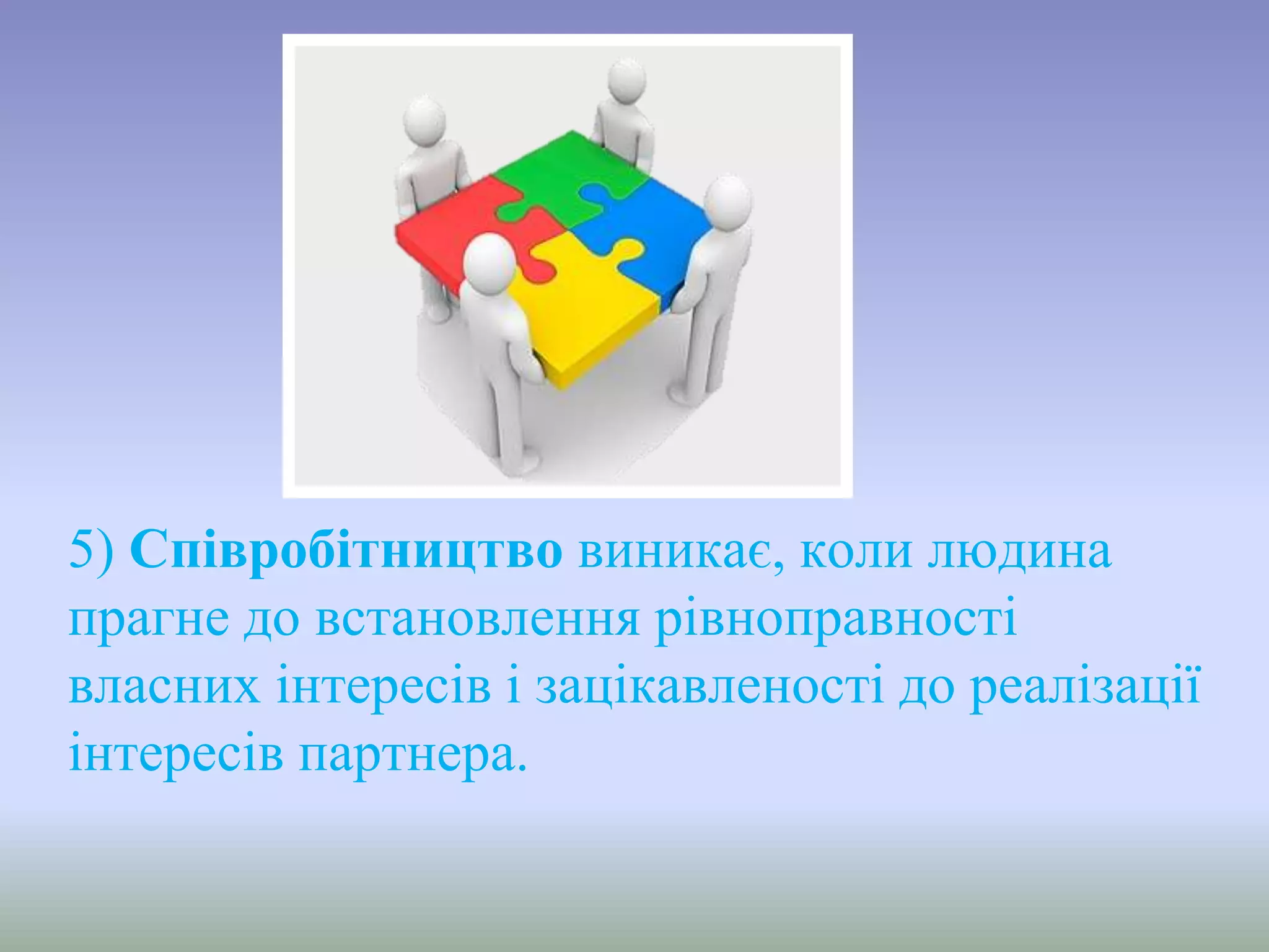 5) Співробітництво виникає, коли людина
прагне до встановлення рівноправності
власних інтересів і зацікавленості до реалізації
інтересів партнера.
 