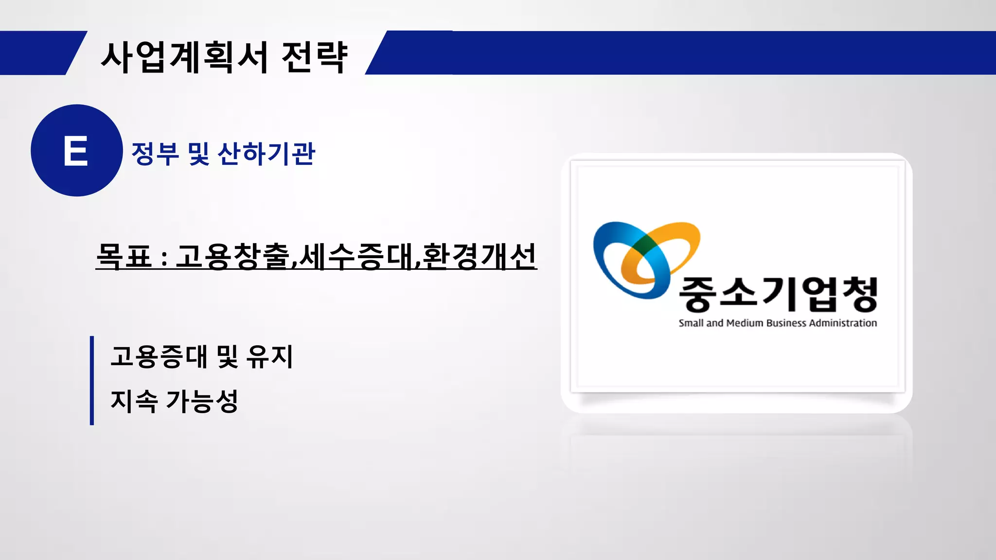 E 정부 및 산하기관
목표 : 고용창출,세수증대,환경개선
고용증대 및 유지
지속 가능성
 