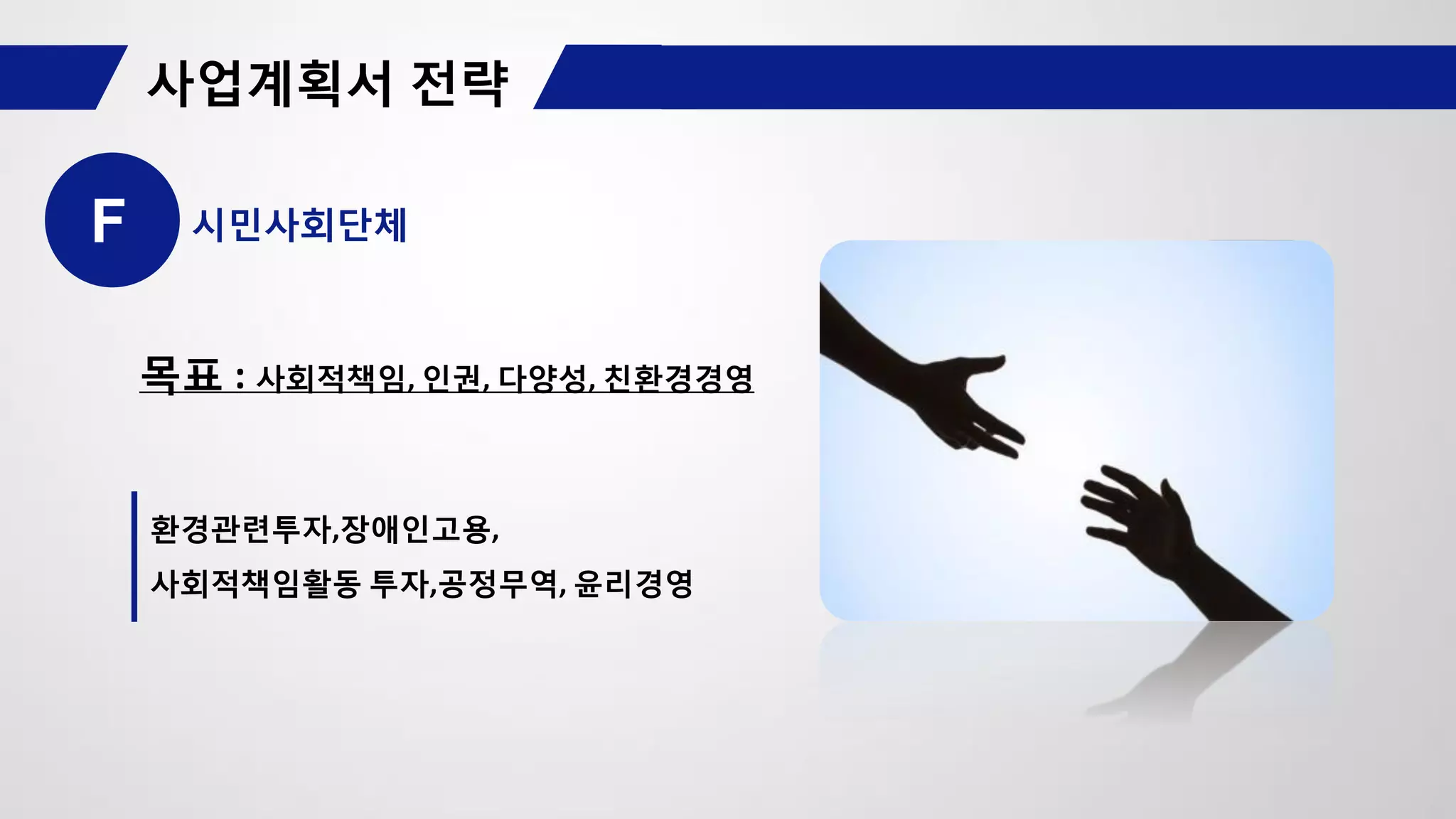 F 시민사회단체
목표 : 사회적책임, 인권, 다양성, 친환경경영
환경관련투자,장애인고용,
사회적책임활동 투자,공정무역, 윤리경영
 