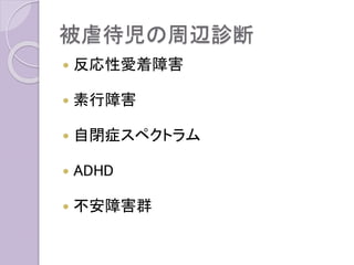 被虐待児の周辺診断
 反応性愛着障害
 素行障害
 自閉症スペクトラム
 ADHD
 不安障害群
 