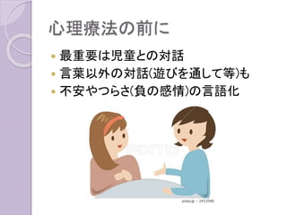 心理療法の前に
 最重要は児童との対話
 言葉以外の対話(遊びを通して等)も
 不安やつらさ(負の感情)の言語化
 