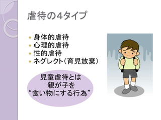 虐待の４タイプ
 身体的虐待
 心理的虐待
 性的虐待
 ネグレクト（育児放棄）
児童虐待とは
親が子を
“食い物にする行為”
 