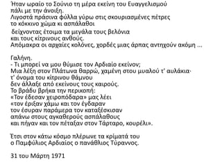 Ήταν ωραίο το Σούνιο τη μέρα εκείνη του Ευαγγελισμού
πάλι με την άνοιξη.
Λιγοστά πράσινα φύλλα γύρω στις σκουριασμένες πέτρες
το κόκκινο χώμα κι ασπάλαθοι
δείχνοντας έτοιμα τα μεγάλα τους βελόνια
και τους κίτρινους ανθούς.
Απόμακρα οι αρχαίες κολόνες, χορδές μιας άρπας αντηχούν ακόμη ...
Γαλήνη.
- Τι μπορεί να μου θύμισε τον Αρδιαίο εκείνον;
Μια λέξη στον Πλάτωνα θαρρώ, χαμένη στου μυαλού τ' αυλάκια·
τ' όνομα του κίτρινου θάμνου
δεν άλλαξε από εκείνους τους καιρούς.
Το βράδυ βρήκα την περικοπή:
«Τον έδεσαν χειροπόδαρα» μας λέει
«τον έριξαν χάμω και τον έγδαραν
τον έσυραν παράμερα τον καταξέσκισαν
απάνω στους αγκαθερούς ασπάλαθους
και πήγαν και τον πέταξαν στον Τάρταρο, κουρέλι».
Έτσι στον κάτω κόσμο πλέρωνε τα κρίματά του
ο Παμφύλιος Αρδιαίος ο πανάθλιος Τύραννος.
31 του Μάρτη 1971
 