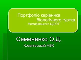 Семененко О.Д.Семененко О.Д.
Ковалівський НВККовалівський НВК
Портфоліо керівника
біологічного гуртка
Немирівського ЦДЮТ
 