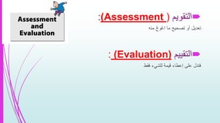 ‫التقويم‬(Assessment):
‫تعديل‬َّ‫ج‬‫ْو‬‫ع‬‫ا‬ ‫ما‬ ‫تصحيح‬ ‫أو‬‫منه‬
‫التقييم‬Evaluation)):
‫فتدل‬‫فقط‬ ‫للشيء‬ ‫قيمة‬ ‫إعطاء‬ ‫على‬
 