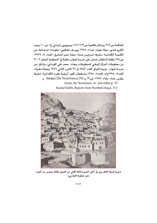 ٢٤٢
@™@óáØb¨aRQW@™@óïÐbÕq@Øa‹àì@QQSMQQT@x@ðäbïäaŒ@ñììïàì@Q™@QPP@‡jÈì@
@ñ‡åÐ@âî‹ÙÜa@Z@@†‡È@LÛíè†@óÝªU@@LQYYX@@ðvÙåÑm@Òíîì@@Z@@@@@æÈ@óï÷b—ya@pbàíÝÉà
@@@@@@@@@ª@Lbå–@‘ìaŠ‡äa@bè‹“ä@Lóïäa‡ÝÙÜa@óïåÙÜa@@@@@@@@@†‡ÉÜa@L×‹“¾a@â−@óÝX@@LQYYV@L
™URT@@@@@@@@@@@@âÔ‹¾a@Ãíƒ¾a@À@óÜíÕåà@çbéjÔ@óŠ‡à@ôÝÈ@µy@çbÝÜa@óïÑÔì@RQPPR@
@@@@@†a‡Íji@pb íƒáÝÜ@ íÜa@Ø‹¾a@pb í¬@æà@N@@@@@@@æÈ@Ö÷bqì@LðÌa†‹ÕÜa@ðÝÈ@‡á«
@çbéjÔ@óŠ‡à@N@@ò‡î‹u@@×a‹ÉÜa@@†‡ÉÜaUYTS@@@À@RU@@@@ðäbrÜa@çíäbØ@QYYV@@@@@LÛíè†@óÝªì@
†‡ÉÜaU@@LQYYX@†‡ÉÜa@LÛìU@@LQYYX@@ívØ@çbÑïaì@@Z@@@@@@@bè‹“ä@Lóïäa‡ÝÙÜa@ë‹ÕÈ@óï’‹ic
@†a‡Íi@L†a‡y@‘‹iQYYW™@LQSì@Badger;The Nestorians,p.292.@ì@@@@
tribes p. 53@lost@@or@Grant, the Nestorians@@@
Kamal Salibi, Reports from Northern Iraq,I, 313@@
@@
@@
@@
@@
@@
@@
@@
@@
@@
@@
@@
@@
@@
@@
@@
@@
@‹ÕÉÝÜ@óº‡Ô@òŠí–@õ‹î@l‹ÍÜa@æà@‘íi@óÉÝÔì@×‹“Üa@æà@ÑØ@óÉÝÔ@òŠí—Üa@ôÝÈc@À
IðbjÉÜa@ÄíÑ«@æÈH@@
 