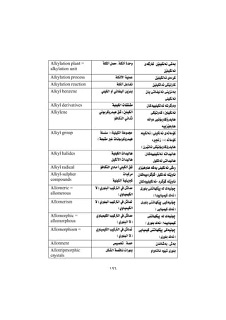 ١٩٦
@õó ŠbØ@NæŽïÝïÙÜó÷@ð’ói
æŽïÝïÙÜó÷@@
óÝÙÜc@ÞáÉà@NóÝÙÜc@ò‡yì@@Alkylation plant =
alkylation unit
æŽïÝïÙÜó÷@õò†‹Ø@@óÝÙÜÿa@óïÝáÈ@@Alkylation process
æŽïÝïÙÜó÷@ðÙŽïÜŠbØ@@óÝÙÜc@ÞÈbÑm@@Alkylation reaction
@îäói@çbî@ðmbÑïÜó÷
ðÝïÙÜó÷@@
ðÝïÙÜa@ìc@ðmbÑïÜc@æîåi@@Alkyl benzene
çbØóïïÝïÙÜó÷@óm‹ Šòì@@óïÝïÙÜa@pbÕn“à@@Alkyl derivatives
@ðÙŽïmŠóØ@ZμÝïÙÜó÷
@óäaì†@ðïäüiŠbØûŠ‡îbè
óïîŽïèìbè@@
@ðäíi‹ØìŠ‡ïè@Ö’@ZμÝïÙÜc
üÐbÙnÜa@ð÷båq@@
Alkylene
@óÝïÙÜó÷I@ðÝïÙÜó÷@õóÜóàüØ
@ZHóÜóàüØ@ò−ŒI
Hç‹Žïmbä@ðÙŽïäüiŠbØûŠ‡îbè@@
@óÝÝI@ZóïÝïÙÜa@óÈíáª
HóÉj“à@Ì@pbäíi‹ØìŠ‡ïè@@
Alkyl group
@NçbØóïïÝïÙÜó÷@óma‡ïÜbè
ÞïÙÜó÷@ðma‡ïÜbè@@
@NóïÝïÙÜa@pa‡ïÜbè@@
ÞïÙÜÿa@pa‡ïÜbè@@
Alkyl halides
ñŽïèìbè@óØóî@ðÝïÙÜó÷@ð òŠ@@üÐbÙnÜa@ñ†byc@ðÝïÙÜc@Ö’@@Alkyl radical
ónŽîìb÷@ÞïÙÜó÷MNçbØóïî†‹ ü @
†‹ ü @ónŽîìb÷MçbØóïïÝïÙÜó÷@@
pbjØ‹à@@
óïÝïÙÜc@óïnîØ@@
Alkyl-sulpher
compounds
@ñŠíÝi@mbéÙŽïqóÜ@Ûóïäíš
Ha‡ïîbïáïØ@ÛóäI@@
@ýI@ñŠíÝjÜa@kïØÜa@À@Þqb¿
HñìbïáïÙÜa@@
Allomeric =
allomerous
@ñŠíÝi@mbéÙŽïq@ðïØóïäüš
@HðîbïáïØ@ÛóäI@@
ïØÜa@À@Þqb¸@ýI@ñŠíÝjÜa@k
HñìbïáïÙÜa@@
Allomerism
@mbéÙŽïq@óÜ@Ûóïäíš
HñŠíÝi@ÛóäI@a‡ïîbïáïØ@@
@ñìbïáïÙÜa@kïØÜa@À@Þqb¿
HñŠíÝjÜa@ýI@@
Allomorphic =
allomorphous
@ðîbïáïØ@mbéÙŽïq@ðØóïäíš
HñŠíÝi@ÛóäI@@
@ñìbïáïÙÜa@kïØÜa@À@Þqb¸
HñŠíÝjÜa@ýI@@
Allomorphism =
ç‡äb’ói@N•ói@@˜ï—¥@Nó—y@@Allotment
ìaìómbä@òíŽï’@ñŠíÝi@@ÞÙ“Üa@ó—Ôbä@paŠíÝi@@Allotripmorphic
crystals
 