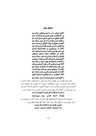 ‫ﺷﻮق‬ ‫ﺻﻬﺒﺎى‬
‫ﻣﻨﻢ‬ ‫ﺑـﺎزد‬ ‫ﺧﻄـﺮ‬‫ﺑﻰ‬ ‫ﺗـﻮ‬ ‫ره‬ ‫در‬ ‫را‬ ‫ﺟـﺎن‬ ‫آﻧﮑـﻪ‬
‫ﻣﻨـﻢ‬ ‫ﭘﺎﺳـﺮاﻧﺪازد‬ ‫ﻧﻘـﺶ‬ ‫ﭼـﻮ‬ ‫ﮔﺬرﮔﺎﻫـﺖ‬ ‫در‬
‫ﻣﻨﻢ‬ ‫دارد‬ ‫ﺑـﺪل‬ ‫ﺟـﺎن‬ ‫ﭼﻮن‬ ‫ﺗـﺮا‬ ‫ﻏﻤﻬﺎى‬ ‫آﻧﮑـﻪ‬
‫ﻣﻨﻢ‬ ‫ﺳـﺎزد‬ ‫ﺑـﺪر‬ ‫دل‬ ‫از‬ ‫ﺗـﺮا‬ ‫ﯾـﺎد‬ ‫ﺟـﺰ‬ ‫آﻧﮑـﻪ‬ ‫و‬
‫ﺷـﺪ‬ ‫ﺳﺮﻣﺴـﺖ‬ ‫آﻧﭽﻨﺎن‬ ‫ﺷـﻮﻗﺖ‬ ‫ﺻﻬﺒﺎى‬ ‫از‬ ‫آﻧﮑـﻪ‬
‫ﻣﻨﻢ‬ ‫ﻧﭙـﺮدازد‬ ‫ﯾﮑـﺪم‬ ‫ﺑﺨـﻮد‬ ‫ﮐـﺲ‬ ‫ﻗﯿﺎﻣـﺖ‬ ‫ﺗـﺎ‬
‫ﻓـﺮاق‬ ‫آﺑـﺎد‬‫ﻣﺤﻨﺖ‬ ‫در‬ ‫ﯾـﺎوري‬‫ﺑﯽ‬ ‫از‬ ‫آﻧﮑـﻪ‬
‫ﻣﻨﻢ‬ ‫ﺗـﺎزد‬ ‫و‬ ‫ﺑـﺮا‬ ‫ﻏﻢ‬ ‫از‬ ‫دﮔـﺮ‬ ‫ﻓﻮﺟـﻰ‬ ‫ﻧﻔﺲ‬ ‫ﻫـﺮ‬
‫ﺑﯿـﻮﮔﺎن‬ ‫ﺑﺴـﺎن‬ ‫دﻧﯿـﺎ‬ ‫ﻏﻤﺨﺎﻧـﮥ‬ ‫در‬ ‫آﻧﮑـﻪ‬
‫ﻣﻨـﻢ‬ ‫ﺳـﺎزد‬ ‫ﺷـﺮر‬ ‫دو‬ ‫و‬ ‫ﺑـﺎد‬ ‫و‬ ‫اﺷـﮏ‬ ‫و‬ ‫ﺑﺎﻏﺒـﺎر‬
‫روﺑﻬـﻰ‬ ‫از‬ ‫ﺑـﻮد‬ ‫ﮐﻤﺘـﺮ‬ ‫ات‬‫ﻏﻤـﺰه‬ ‫ﭘﯿـﺶ‬ ‫آﻧﮑـﻪ‬
‫ﻣﻨﻢ‬ ‫ﺗـﺎزد‬ ‫ﻧﺮ‬ ‫ﺷـﯿﺮ‬ ‫ﭼﻮن‬ ‫ﺗﻮ‬ ‫ﺑﺪﺧـﻮاه‬ ‫ﺑﺮ‬ ‫آﻧﮑـﻪ‬ ‫و‬
‫ﮐﻨﺪ‬‫ﻣﯽ‬ ‫آﺑﯿـﺎري‬ ‫زرﻋﺶ‬ ‫ﮐﻪ‬ ‫ﺷـﺨﺼﯽ‬ ‫ﭼﻮن‬ ‫آﻧﮑﮥ‬
‫ﻣﻨﻢ‬ ‫ﺳـﺎزد‬ ‫ﺗﺮ‬ ‫اﺷـﮏ‬ ‫از‬ ‫ﺻﻔﺤـﻪ‬ ‫ﯾـﮏ‬ ‫ﻧﻔﺲ‬ ‫ﻫـﺮ‬
‫ﺗﺮا‬ ‫آﯾـﺪ‬‫ﻣﯽ‬ ‫ﻋـﺎر‬ ‫ﻣﻦ‬ ‫ﭼـﻮن‬ ‫ﺳـﻮداي‬ ‫از‬ ‫آﻧﮑـﻪ‬
‫ﻣﻨﻢ‬ ‫ﺗـﺎزد‬ ‫ﺑﺸـﺮ‬ ‫و‬ ‫ﺑﺮﺟـﻦ‬ ‫ﺗـﻮ‬ ‫ﻋﺸـﻖ‬ ‫از‬ ‫آﻧﮑـﻪ‬
‫ﺗﻮﺋﻰ‬ ‫ﺑﻨـﻮازد‬ ‫ﻧﻪ‬ ‫ﭘﯿﻐﺎﻣﻰ‬ ‫ﺑـﻪ‬ ‫را‬ «‫»ﭼـﺎوش‬ ‫آﻧﮑﻪ‬
‫ﻣﻨﻢ‬ ‫ﺳـﺎزد‬ ‫زﺳـﺮ‬ ‫را‬ ‫ﭘـﺎ‬ ‫ﺗﻮ‬ ‫ﮐـﻮى‬ ‫ﺑﻬـﺮ‬ ‫آﻧﮑـﻪ‬ ‫و‬
‫و‬ ‫داﺷﺘﻪ‬ ‫ارﺳﺎل‬ ‫دوﺳﺘﺎﻧﺶ‬ ‫از‬ ‫ﯾﮑﻰ‬ ‫ﺑﺮاى‬ ‫ﻧﺎﻣﻪ‬ ‫ﺑﻌﻨﻮان‬ ‫ﻧﯿﺰ‬ ‫را‬ ‫ﻓﻮق‬ ‫ﻏﺰل‬ ‫ﺷﺎﻋﺮ‬
،‫اﺳﺖ‬ ‫ﻣﺤﻤﻮم‬ ‫ﺗﻮ‬ ‫ﻣﺤﺒﻮب‬ ‫ﮐﻪ‬ ‫ﺧﺒﺮداد‬ ‫ﻋﺒﺪاﻟﻮﻫﺎب‬ ‫ﻣﯿﺮزا‬ :‫ﻧﻮﯾﺴﺪ‬‫ﻣﻰ‬ ‫ﻏﺰل‬ ‫ﺑﺪﻧﺒﺎل‬
‫ﭼﻨﺪ‬ ‫اﯾﻦ‬ ‫اﻧﺸﺎء‬ ‫ﺑﻪ‬ ‫آﻧﺤﯿﻦ‬ ‫در‬ ،‫ﮔﺸﺘﻢ‬ ‫آﺳﻮده‬ ،‫ﮐﺮد‬ ‫ﺗﮑﺬﯾﺐ‬ ‫ﻣﺤﻤﻮدش‬ ،‫ﺷﺪم‬ ‫اﻓﺴﺮده‬
:‫اﺳﺖ‬ ‫ﻓﺮﻣﻮده‬ «‫ﺳﺮه‬ ‫»ﻗﺪس‬ ‫ﺷﯿﺮازى‬ ‫ﺳﻌﺪى‬ ‫ﺷﯿﺦ‬ ‫ﮐﻪ‬ ‫آوﯾﺨﺘﻢ‬ ‫در‬ ‫ﺳﺮوﭘﺎ‬‫ﺑﻰ‬ ‫ﺑﯿﺖ‬
‫اﺳـﺖ‬ ‫ﺧﻮﺷـﺘﺮ‬ ‫دوﺳـﺖ‬ ‫ﺧﺒﺮ‬ ‫ﺑﮕﺬرد‬ ‫ﭼـﻪ‬ ‫ﻫـﺮ‬ ‫از‬
‫ﭘﺮوراﺳـﺖ‬ ‫روح‬ ‫ﻧﻔـﺲ‬ ‫آﺷـﻨﺎ‬ ‫ﭘﯿﻐـﺎم‬
‫ﺑﻪ‬ ‫ﻣﺮﺣﻤﺖ‬ ‫و‬ ‫ﻋﻨﺎﯾﺖ‬ ‫ﺑﺎزار‬ ‫در‬ ‫ﺷﺪه‬ ‫ﮔﻮارا‬ ‫ﮐﺜﯿﺮاﻻﺑﺘﻬﺎج‬ ‫ﻣﺰاج‬ ‫ﺑﻪ‬ ‫ﮐﻪ‬ ‫اﻣﯿﺪوارم‬
.‫ﺷﻮد‬ ‫دﯾﮕﺮ‬ ‫وﺻﻠﮥ‬ ‫آﻧﻬﺎ‬ ‫ﺻﻠﮥ‬ ‫ﺷﺎﯾﺪ‬ ،‫آﯾﻨﺪ‬ ‫ﻧﻈﺮ‬ ‫ﻣﻨﻈﻮر‬ ‫و‬ ‫ﺑﺮﺳﺪ‬ ‫رواج‬ ‫درﺟﻪ‬
‫ﻧﯿﺴـﺖ‬ ‫ﺑﺎر‬ ‫ﺑﺪاﻧﺸـﻪ‬ ‫را‬ ‫ﻣـﺎ‬ ‫ﻣﮕـﻮ‬ ‫ﻫﻤﯿـﻦ‬
‫ﻧﯿﺴـﺖ‬ ‫دﺷـﻮار‬ ‫ﮐﺎرﻫـﺎ‬ ‫ﮐﺮﯾﻤـﺎن‬ ‫ﺑـﺎ‬
١١٣
 