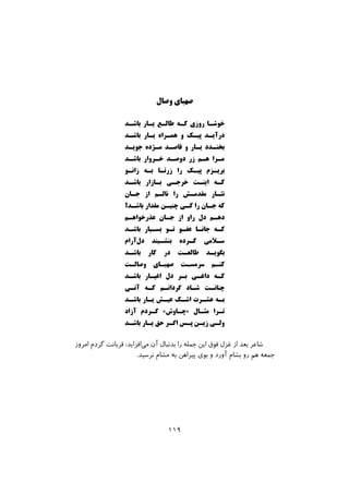 ‫وﺻﺎل‬ ‫ﺻﻬﺒﺎى‬
‫ﺑﺎﺷـﺪ‬ ‫ﯾـﺎر‬ ‫ﻃﺎﻟـﻊ‬ ‫ﮐـﻪ‬ ‫روزى‬ ‫ﺧﻮﺷـﺎ‬
‫ﺑﺎﺷـﺪ‬ ‫ﯾـﺎر‬ ‫ﻫﻤـﺮاه‬ ‫و‬ ‫ﭘﯿـﮏ‬ ‫درآﯾـﺪ‬
‫ﺟﻮﯾـﺪ‬ ‫ﻣـﮋده‬ ‫ﻗﺎﺻـﺪ‬ ‫و‬ ‫ﯾـﺎر‬ ‫ﺑﺨﻨـﺪد‬
‫ﺑﺎﺷـﺪ‬ ‫ﺧـﺮوار‬ ‫دوﺻـﺪ‬ ‫زر‬ ‫ﻫـﻢ‬ ‫ﻣـﺮا‬
‫زاﻧـﻮ‬ ‫ﺑـﻪ‬ ‫زرﺗـﺎ‬ ‫را‬ ‫ﭘﯿـﮏ‬ ‫ﺑﺮﯾـﺰم‬
‫ﺑﺎﺷـﺪ‬ ‫ﺑـﺎزار‬ ‫ﺧﺮﺟـﻰ‬ ‫اﯾﻨـﺖ‬ ‫ﮐـﻪ‬
‫ﺟـﺎن‬ ‫از‬ ‫ﻧﺎﻟـﻢ‬ ‫را‬ ‫ﻣﻘﺪﻣـﺶ‬ ‫ﻧﺜـﺎر‬
‫ﺑﺎﺷـﺪ؟‬ ‫ﻣﻘﺪار‬ ‫ﭼﻨﯿـﻦ‬ ‫ﮐـﻰ‬ ‫را‬ ‫ﺟـﺎن‬ ‫ﮐﻪ‬
‫ﻋﺬرﺧﻮاﻫـﻢ‬ ‫ﺟـﺎن‬ ‫از‬ ‫راو‬ ‫دل‬ ‫دﻫـﻢ‬
‫ﺑﺎﺷـﺪ‬ ‫ﺑﺴـﯿﺎر‬ ‫ﺗـﻮ‬ ‫ﻋﻔـﻮ‬ ‫ﺟﺎﻧـﺎ‬ ‫ﮐـﻪ‬
‫آرام‬‫دل‬ ‫ﺑﻨﺸـﯿﻨﺪ‬ ‫ﮐـﺮده‬ ‫ﺳـﻼﻣﻰ‬
‫ﺑﺎﺷـﺪ‬ ‫ﮐﺎر‬ ‫در‬ ‫ﻃﺎﻟﻌـﺖ‬ ‫ﺑﮕﻮﯾـﺪ‬
‫وﺻﺎﻟـﺖ‬ ‫ﺻﻬﺒـﺎى‬ ‫ﺳﺮﻣﺴـﺖ‬ ‫ﮐﻨـﻢ‬
‫ﺑﺎﺷـﺪ‬ ‫اﻏﯿـﺎر‬ ‫دل‬ ‫ﺑـﺮ‬ ‫داﻏـﻰ‬ ‫ﮐـﻪ‬
‫آﻧـﻰ‬ ‫ﮐـﻪ‬ ‫ﮔﺮداﻧـﻢ‬ ‫ﺷـﺎد‬ ‫ﭼﻨﺎﻧـﺖ‬
‫ﺑﺎﺷـﺪ‬ ‫ﯾـﺎر‬ ‫ﻋﯿـﺶ‬ ‫اﺷـﮏ‬ ‫ﻋﺸـﺮت‬ ‫ﺑـﻪ‬
‫آزاد‬ ‫ﮐـﺮدم‬ «‫»ﭼـﺎوش‬ ‫ﻣﺜـﺎل‬ ‫ﺗـﺮا‬
‫ﺑﺎﺷـﺪ‬ ‫ﯾـﺎر‬ ‫ﺣﻖ‬ ‫اﮔـﺮ‬ ‫ﭘـﺲ‬ ‫زﯾـﻦ‬ ‫وﻟـﻰ‬
‫اﻣﺮوز‬ ‫ﮔﺮدم‬ ‫ﻗﺮﺑﺎﻧﺖ‬ :‫اﻓﺰاﯾﺪ‬‫ﻣﻰ‬ ‫آن‬ ‫ﺑﺪﻧﺒﺎل‬ ‫را‬ ‫ﺟﻤﻠﻪ‬ ‫اﯾﻦ‬ ‫ﻓﻮق‬ ‫ﻏﺰل‬ ‫از‬ ‫ﺑﻌﺪ‬ ‫ﺷﺎﻋﺮ‬
.‫ﻧﺮﺳﯿﺪ‬ ‫ﻣﺸﺎم‬ ‫ﺑﻪ‬ ‫ﭘﯿﺮاﻫﻦ‬ ‫ﺑﻮى‬ ‫و‬ ‫آورد‬ ‫ﺑﺸﺎم‬ ‫رو‬ ‫ﻫﻢ‬ ‫ﺟﻤﻌﻪ‬
١١٩
 