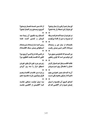 ‫ﺑﺮﯾـﺪى؟‬ ‫ﻏﻤﺒـﺎر‬ ‫ﺧﺴـﺘﻪ‬ ‫ﻣـﻦ‬ ‫دام‬ ‫از‬
‫ﺗﻨﯿﺪى؟‬ ‫اﻏﯿـﺎر‬ ‫ﺑﺮ‬ ‫و‬ ‫ﺑﺮﻣﯿـﺪى‬ ‫ﮐـﺰوى‬
‫ﻣـﻪ‬ ‫زﯾﺒـﺎ‬ ‫آن‬ ‫ﺑﮑـﻮى‬ ‫رود‬ ‫ﮔﺴـﺘﺎخ‬
‫ـﻪ‬َ‫ﻌ‬َ‫ﻣ‬ ‫ﮐﻨـﺖ‬ ‫ﻟﯿﺘﻨـﻰ‬ ‫و‬ ‫ﮔﺮﯾـﺎن‬
‫ام‬‫ﺷـﺮﻣﻨﺪه‬ ‫ام‬‫زﻧـﺪه‬ ‫ﺗـﺎ‬ ‫ﮔﻨـﻪ‬ ‫زﯾـﻦ‬
‫ام‬‫اﻓﮑﻨـﺪه‬ ‫ﺳـﮓ‬ ‫ﭘﯿـﺶ‬ ‫اﺳـﺘﺨﻮاﻧﯽ‬
‫ﻣﻦ؟‬ ‫آرزوى‬ ‫ﮐﻨـﻰ‬ ‫درج‬ ‫ﻧﺎﻣﻪ‬ ‫ﻃـﻰ‬ ‫در‬
‫ﻣﻦ؟‬ ‫ﮔﻔﺘﮕﻮى‬ ‫ﺑﮑﻨـﺪ‬ ‫ﻗﺎﺻـﺪ‬ ‫ﮐﻪ‬ ‫ﮔﺎﻫﻰ‬
‫ﺧﻮردن‬ ‫ﭘﯿﺎﭘﻰ‬ ‫دل‬ ‫ﺧﻮن‬ ‫و‬ ‫ﻣﻦ‬ ‫ﭘﺲ‬ ‫زﯾﻦ‬
‫آوردن‬ ‫روز‬ ‫ﺑـﻪ‬ ‫را‬ ‫دراز‬ ‫ﺷـﺒﻬﺎى‬
‫ﺑﺮﻫﯿـﻢ‬ ‫ﮐﺎﻏـﺬ‬ ‫و‬ ‫ﺧﺎﻣـﻪ‬ ‫ﺳـﺮ‬ ‫زدرد‬ ‫و‬
‫دﻫﯿﻢ‬ ‫ﻣﻘﺼـﻮد‬ ‫ﺑﻪ‬ ‫دل‬ ‫زدوﮐـﻮن‬ ‫ﻓﺎرغ‬
‫ﻧﺒﺎﺷـﺪ‬ ‫ﺷـﺎﻫﻰ‬ ‫دوﻟـﺖ‬ ‫ﻧﯿـﻞ‬ ‫ﺑـﻪ‬
‫ﻧﺒﺎﺷـﺪ‬ ‫آﮔﺎﻫـﻰ‬ ‫از‬ ‫آﮔﺎﻫﯿـﺶ‬ ‫ﮐـﻪ‬
‫ﺑﺮﯾﺪى؟‬ ‫ﯾـﺎر‬ ‫از‬ ‫و‬ ‫رﻓﺘﻰ‬ ‫ﭼـﺮا‬ ‫ﯾـﺎر‬ ‫اى‬
‫دﯾﺪى؟‬ ‫ﭼﻪ‬ ‫زار‬ ‫ﺷـﯿﻔﺘﮥ‬ ‫اﯾﻦ‬ ‫از‬ ‫ﺷﻮخ‬ ‫اى‬
‫ﺑﯿﮕﻪ‬ ‫و‬ ‫ﻫﺮﮔـﻪ‬ ‫ﮐـﻪ‬ ‫ﺻﺒـﺎ‬ ‫از‬ ‫ﻏﯿﺮﺗـﻢ‬ ‫در‬
‫ﮔﻮﯾـﻢ‬‫ﻣﻰ‬ ‫ﻗﻔـﺎ‬ ‫از‬ ‫ﻣـﻦ‬ ‫و‬ ‫ﻣﯿـﺮود‬ ‫او‬
‫ام‬‫زﻧـﺪه‬ ‫و‬ ‫دور‬ ‫ﯾـﺎر‬ ‫از‬ ‫ام‬‫ﻣﺎﻧـﺪه‬
‫رﻗﯿـﺐ‬ ‫ﭘﯿـﺶ‬ ‫ﺗﻨـﻰ‬ ‫ﻻﻏـﺮ‬ ‫ام‬‫ﺑـﺮده‬
‫ﻣﻦ؟‬ ‫ﺑﺴﻮى‬ ‫ﻧﻮﯾﺴﻰ‬‫ﻧﺎﻣﻪ‬ ‫ﮐﻪ‬ ‫ﮐﯿﺴـﺘﻢ‬ ‫ﻣﻦ‬
‫رﺿﺎﻧﻬﻰ‬ ‫ﮔﻮش‬ ‫ﮐﻪ‬ ‫اﺳﺖ‬ ‫ﺑﺲ‬ ‫دوﻟﺘﻢ‬ ‫اﯾﻦ‬
‫ﮐﺮدن‬ ‫ﻧﺘـﻮان‬ ‫ﺗـﻮ‬ ‫وﺻﻞ‬ ‫ﻃﻠـﺐ‬ ‫ﺟﺎﻧـﺎ‬
‫ﭘـﺮودن‬ ‫ﺗـﻮ‬ ‫روى‬ ‫ﺑﺨﯿـﺎل‬ ‫را‬ ‫ﺟـﺎن‬
‫ﺑﻨﻬﯿﻢ‬ ‫ﺧﻤﻮﺷـﻰ‬ ‫ﻣﻬـﺮ‬ ‫ﺑﻠﺐ‬ ‫ﮐـﻪ‬ ‫ﺑﻪ‬ ‫آن‬
‫اﺳـﺖ‬ ‫ﯾﮑﻰ‬ ‫ﻣﻘﺼﻮد‬ ‫دوﮐﻮن‬ ‫از‬ ‫ﮐﻪ‬ ‫داﻧﯿﻢ‬
‫ﻣﯿـﻞ‬ ‫را‬ ‫ﻣﻘﺼـﻮد‬ ‫آن‬ ‫ﮐـﻮى‬ ‫ﮔـﺪاى‬
‫ﮔﻢ‬ ‫ﮐﻨﺪ‬ ‫آﮔﺎﻫـﻰ‬ ‫در‬ ‫را‬ ‫ﺧـﻮد‬ ‫ﭼﻨـﺎن‬
* * *
* * *
* * *
* * *
* * *
* * *
١٥٢
 