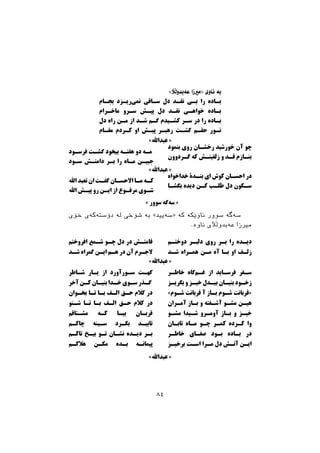 ‫ﺧﺆﻱ‬ ‫ﺩﺅﺳﺘﺔﮐﺔﻱ‬ ‫ﻟﺔ‬ ‫ﺷﺆﺧﻲ‬ ‫ﺑﺔ‬ «‫»ﺳﺔﻳﻴﺪ‬ ‫ﮐﺔ‬ ‫ﻧﺎﻭﺻﮑﺔ‬ ‫ﺳﻮﻭﺭ‬ ‫ﺳﺔﻃﺔ‬
.‫ﻧﺎﻭﺓ‬ ‫ﻋﺔﺑﺪﻭﭘﻶﻱ‬ ‫ﻣﲑﺯﺍ‬
‫ﺑﻨﻤﻮد‬ ‫روى‬ ‫رﺧﺸـﺎن‬ ‫ﺧﻮرﺷﯿﺪ‬ ‫آن‬ ‫ﭼﻮ‬
‫ﮔـﺮدوون‬ ‫ﮐﻪ‬ ‫زﻟﻔﯿﻨـﺶ‬ ‫و‬ ‫ﻗـﺪ‬ ‫ﺑﻨـﺎزم‬
‫ﺧﺪاﺧﻮاه‬ ‫ﺑﻨـﺪة‬ ‫اى‬ ‫ﮐﻮش‬ ‫اﺣﺴـﺎن‬ ‫در‬
‫ﺑﮕﺸـﺎ‬ ‫دﯾﺪه‬ ‫ﮐـﻦ‬ ‫ﻃﻠـﺐ‬ ‫دل‬ ‫ﺳـﮑﻮن‬
‫ﻓﺮﺳـﻮد‬ ‫ﮔﺸـﺖ‬ ‫ﺑﯿﺨﻮد‬ ‫ﻫﻔﺘـﻪ‬ ‫دو‬ ‫ﻣـﻪ‬
‫ﺳـﻮد‬ ‫داﻣﻨـﺶ‬ ‫ﺑـﺮ‬ ‫را‬ ‫ﻣـﺎه‬ ‫ﺟﺒﯿـﻦ‬
‫اﷲ‬ ‫ﺗﻌﺒﺪ‬ ‫ان‬ ‫ﮔﻔـﺖ‬ ‫اﻻﺣﺴـﺎن‬ ‫ﻣـﺎ‬ ‫ﮐـﻪ‬
‫اﷲ‬ ‫ﭘﯿـﺶ‬ ‫رو‬ ‫اﯾـﻦ‬ ‫از‬ ‫ﻣﺮﻓـﻮع‬ ‫ﺷـﻮى‬
«‫ﻋﺒﺪاﷲ‬ »
«‫ﻋﺒﺪاﷲ‬ »
« ‫ﺳﻮور‬ ‫ﮔﻪ‬‫ﺳﻪ‬ »
‫دوﺧﺘـﻢ‬ ‫دﻟﺒـﺮ‬ ‫روي‬ ‫ﺑـﺮ‬ ‫را‬ ‫دﯾـﺪه‬
‫ﺷـﺪ‬ ‫ﻫﻤـﺮاه‬ ‫ﻣـﻦ‬ ‫آه‬ ‫ﺑـﺎ‬ ‫او‬ ‫زﻟـﻒ‬
‫ﺧﺎﻃـﺮ‬ ‫ﮔﺎه‬‫ﻏـﻢ‬ ‫از‬ ‫ﻓﺮﺳـﺎﯾﺪ‬ ‫ﺳـﻔﺮ‬
‫ﺑﮕﺮﯾـﺰ‬ ‫و‬ ‫ﺧﯿـﺰ‬ ‫ﺑﯿـﺪل‬ ‫ﺑﻨﯿـﺎن‬ ‫زﺧـﻮد‬
«‫ﺷـﻮم‬ ‫ﻗﺮﺑﺎﻧﺖ‬ ‫آ‬ ‫ﺑـﺎز‬ ‫ﺷـﻮم‬ ‫»ﻗﺮﺑﺎﻧﺖ‬
‫آﻣـﺮان‬ ‫ﺑـﺎز‬ ‫و‬ ‫آﺷـﻔﺘﻪ‬ ‫ﻣﺸـﻮ‬ ‫ﻫﯿـﻦ‬
‫ﻣﺸـﻮ‬ ‫ﺷـﯿﺪا‬ ‫آوﻣـﺮو‬ ‫ﺑـﺎز‬ ‫و‬ ‫ﺧﯿـﺰ‬
‫ﺗﺎﺑـﺎن‬ ‫ﻣـﺎه‬ ‫ﭼـﻮ‬ ‫ﮐﻤـﺮ‬ ‫ﮐـﺮده‬ ‫وا‬
‫ﺧﺎﻃـﺮ‬ ‫ﺻﻔـﺎى‬ ‫ﺑـﻮد‬ ‫ﺑـﺎده‬ ‫در‬
‫ﺑﺮﺧﯿـﺰ‬ ‫اﺳـﺖ‬ ‫ﻣـﺮا‬ ‫دل‬ ‫آﺗـﺶ‬ ‫اﯾـﻦ‬
‫اﻓﺮوﺧﺘﻢ‬ ‫ﺷـﻤﻊ‬ ‫ﭼـﻮ‬ ‫دل‬ ‫در‬ ‫ﻗﺎﻣﺘـﺶ‬
‫ﺷـﺪ‬ ‫ﮔﻤﺮاه‬ ‫اﯾـﻦ‬ ‫ﻫـﻢ‬ ‫در‬ ‫آن‬ ‫ﻻﺟـﺮم‬
‫ﺷـﺎﻃﺮ‬ ‫ﯾـﺎر‬ ‫از‬ ‫ﺳـﻮرآورد‬ ‫ﮔﻬـﺖ‬
‫آﺧﺮ‬ ‫ﮐـﻦ‬ ‫ﺑﻨﯿـﺎن‬ ‫ﺧـﺪا‬ ‫ﺳـﻮى‬ ‫ﮔـﺬر‬
‫ﺑﺨـﻮان‬ ‫ﺗـﺎ‬ ‫ﺑـﺎ‬ ‫اﻟـﻒ‬ ‫ﺣـﻖ‬ ‫ﮐﻼم‬ ‫در‬
‫ﺷـﻨﻮ‬ ‫ﺗـﺎ‬ ‫ﺑـﺎ‬ ‫اﻟـﻒ‬ ‫ﺣـﻖ‬ ‫ﮐﻼم‬ ‫در‬
‫ﻣﺸـﺘﺎﻗﻢ‬ ‫ﮐـﻪ‬ ‫ﺑﯿـﺎ‬ ‫ﻗﺮﺑـﺎن‬
‫ﭼﺎﮐـﻢ‬ ‫ﺳـﯿﻨﻪ‬ ‫ﺑﮕـﺮد‬ ‫ﺗﺎﺑﯿـﺪ‬
‫ﺗﺎﮐـﻢ‬ ‫ﺑﯿـﺦ‬ ‫ﺗـﻮ‬ ‫ﻧﺸـﺎن‬ ‫دﯾـﺪه‬ ‫ﺑـﺮ‬
‫ﻫﻼﮐـﻢ‬ ‫ﻣﮑـﻦ‬ ‫ﺑـﺪه‬ ‫ﭘﯿﻤﺎﻧـﻪ‬
«‫ﻋﺒﺪاﷲ‬ »
«‫ﻋﺒﺪاﷲ‬ »
«‫ﻋﺔﺑﺪﻭﭘﻶ‬ ‫»ﻣﲑﺯﺍ‬ ‫ﻧﺎﻭﻱ‬ ‫ﺑﺔ‬
‫ﺑﺠـﺎم‬ ‫رﯾـﺰد‬‫ﻧﻤﻰ‬ ‫ﺳـﺎﻗﻰ‬ ‫دل‬ ‫ﻧﻘـﺪ‬ ‫ﺑـﻰ‬ ‫را‬ ‫ﺑـﺎده‬
‫ﻣﺎﺧـﺮام‬ ‫ﺳـﺮو‬ ‫ﭘﯿـﺶ‬ ‫دل‬ ‫ﻧﻘـﺪ‬ ‫ﺧﻮاﻫـﻰ‬ ‫ﺑـﺎده‬
‫دل‬ ‫راه‬ ‫ﻣـﻦ‬ ‫از‬ ‫ﺷـﺪ‬ ‫ﮔـﻢ‬ ‫ﮐﺸـﯿﺪم‬ ‫ﺳـﺮ‬ ‫در‬ ‫را‬ ‫ﺑـﺎده‬
‫ﻣﻘـﺎم‬ ‫ﮐـﺮدم‬ ‫او‬ ‫ﭘﯿـﺶ‬ ‫رﻫﺒـﺮ‬ ‫ﮔﺸـﺖ‬ ‫ﺣﻘـﻢ‬ ‫ﻧـﻮر‬
٨٤
 