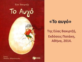 «Το αυγό»
Της Εύας Βακιρτζή,
Εκδόσεις Πατάκη,
Αθήνα, 2014.
 