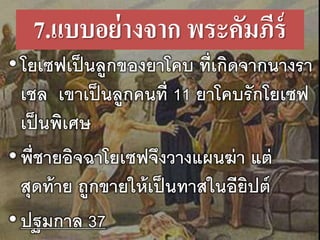 7.แบบอย่างจาก พระคัมภีร์
•โยเซฟเป็นลูกของยาโคบ ที่เกิดจากนางรา
เชล เขาเป็นลูกคนที่ 11 ยาโคบรักโยเซฟ
เป็นพิเศษ
•พี่ชายอิจฉาโยเซฟจึงวางแผนฆ่า แต่
สุดท้าย ถูกขายให้เป็นทาสในอียิปต์
•ปฐมกาล 37
 