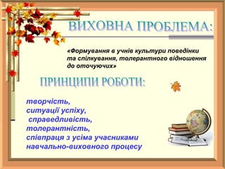 «Формування в учнів культури поведінки
та спілкування, толерантного відношення
до оточуючих»
творчість,
ситуації успіху,
справедливість,
толерантність,
співпраця з усіма учасниками
навчально-виховного процесу
 