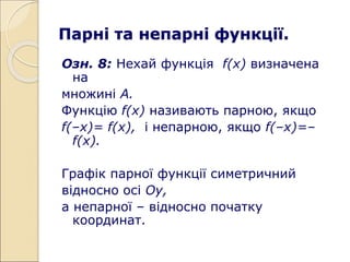 Парні та непарні функції.
Озн. 8: Нехай функція f(х) визначена
на
множині А.
Функцію f(х) називають парною, якщо
f(–х)= f(х), і непарною, якщо f(–х)=–
f(х).
Графік парної функції симетричний
відносно осі Оу,
а непарної – відносно початку
координат.
 