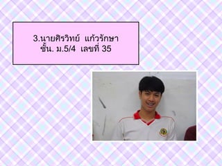 3.นายศิรวิทย์ แก้วรักษา
ชัน. ม.5/4 เลขที่ 35
 