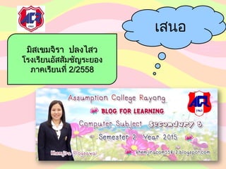เสนอ
มิสเขมจิรา ปลงไสว
โรงเรียนอัสสัมชัญระยอง
ภาคเรียนที่ 2/2558
 