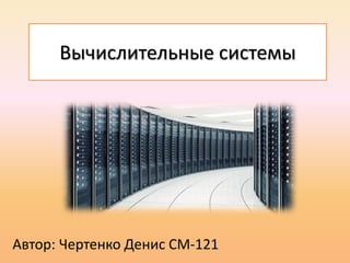 Вычислительные системы
Автор: Чертенко Денис СМ-121
 
