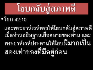 โยบ​กลับ​สู่​สภาพ​ดี​
•โยบ 42:10
และ​พระ​ยาห์เวห์​ทรง​ให้​โยบ​กลับ​สู่​สภาพ​ดี
เมื่อ​ท่าน​อธิษ​ฐาน​เผื่อ​สหาย​ของ​ท่าน และ​
พระ​ยาห์เวห์​ประ​ทาน​ให้​โยบมี​มาก​เป็น​
สอง​เท่า​ของ​ที่​มี​อยู่​ก่อน
 