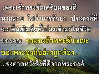 ..พระเจ้าทรงจัดเตรียมของดี
มากมาย ไม่ว่าการรักษา ประสงค์ที่
จะเพิ่มเติมสิ่งทั้งปวงเข้ามาในชีวิต
ของคุณ จงมองถึงพระลักษณะ
ของพระองค์อย่างถูกต้อง..
...จงคาดหวังสิ่งที่ดีจากพระองค์
 