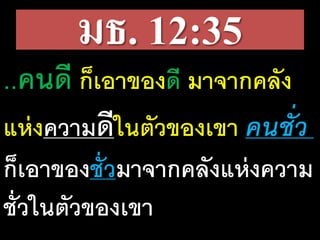 มธ. 12:35
..คน​ดี ก็​เอา​ของดี​มา​จาก​คลัง
แห่ง​ความ​ดี​ใน​ตัว​ของ​เขา​คน​ชั่ว​
ก็​เอา​ของชั่วมา​จาก​คลัง​แห่ง​ความ​
ชั่ว​ใน​ตัว​ของ​เขา
 